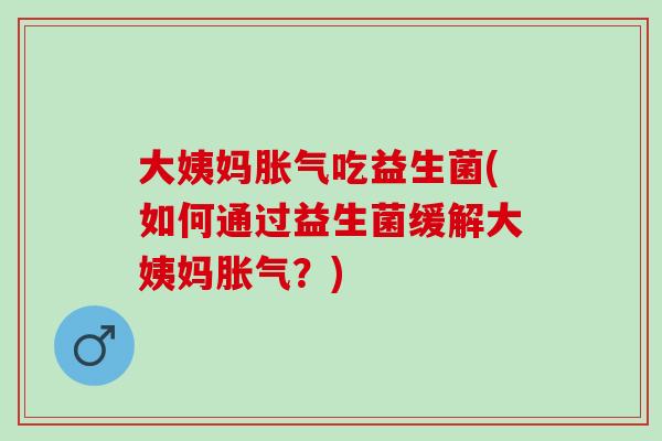 大姨妈吃益生菌(如何通过益生菌缓解大姨妈？)