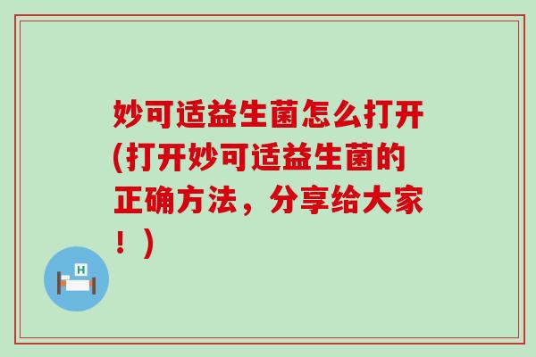 妙可适益生菌怎么打开(打开妙可适益生菌的正确方法,分享给大家!) 妙可适益生菌怎么打开(打开妙可适益生菌的正确方法,分享给大家!)