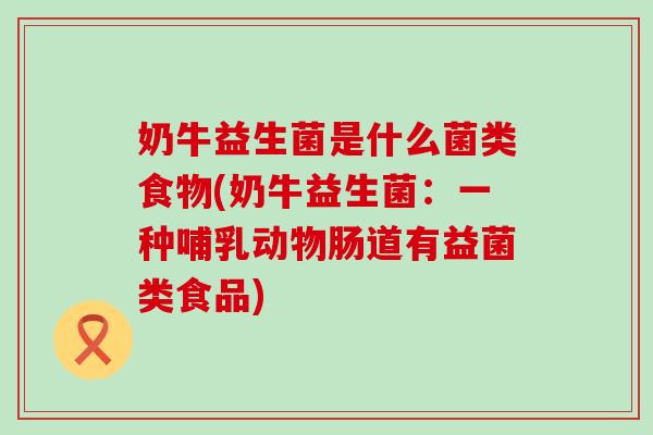 奶牛益生菌是什么菌类食物(奶牛益生菌:一种哺乳动物肠道有益菌类食品) 奶牛益生菌是什么菌类食物(奶牛益生菌:一种哺乳动物肠道有益菌类食品)