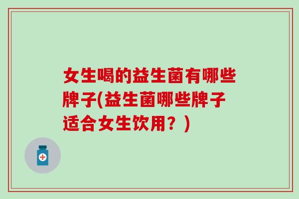 女生喝的益生菌有哪些牌子(益生菌哪些牌子适合女生饮用？)