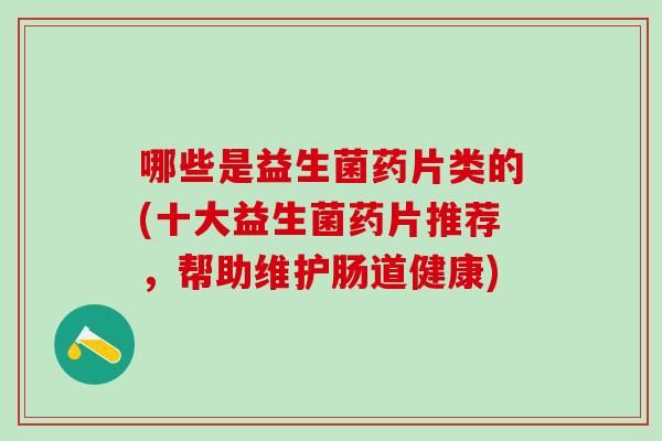 哪些是益生菌药片类的(十大益生菌药片推荐,帮助维护肠道健康) 哪些是益生菌药片类的(十大益生菌药片推荐,帮助维护肠道健康)