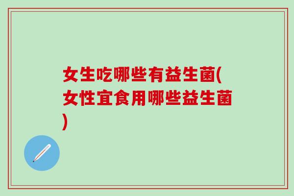 女生吃哪些有益生菌(女性宜食用哪些益生菌) 女生吃哪些有益生菌(女性宜食用哪些益生菌)