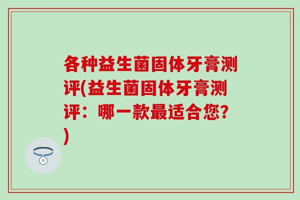 各种益生菌固体牙膏测评(益生菌固体牙膏测评:哪一款适合您?) 各种益生菌固体牙膏测评(益生菌固体牙膏测评:哪一款适合您?)