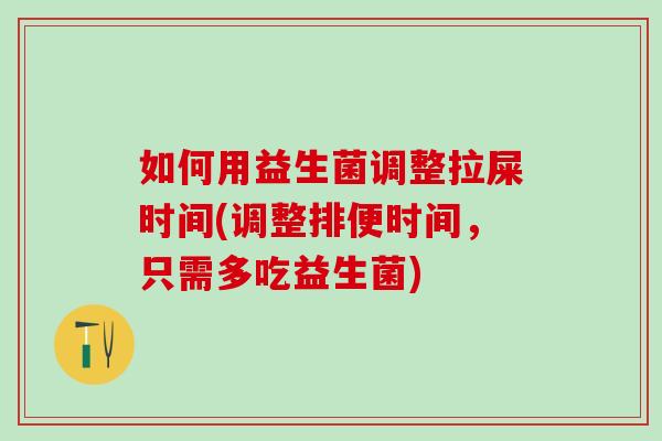 如何用益生菌调整拉屎时间(调整排便时间,只需多吃益生菌) 如何用益生菌调整拉屎时间(调整排便时间,只需多吃益生菌)