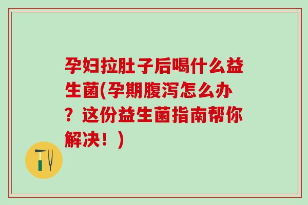 孕妇拉肚子后喝什么益生菌(孕期怎么办？这份益生菌指南帮你解决！)