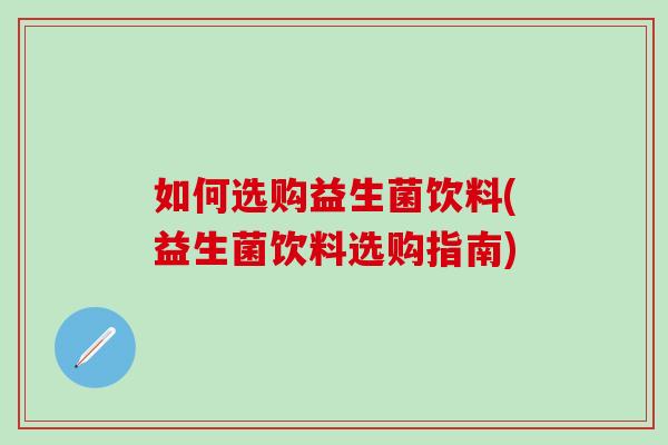 如何选购益生菌饮料(益生菌饮料选购指南)