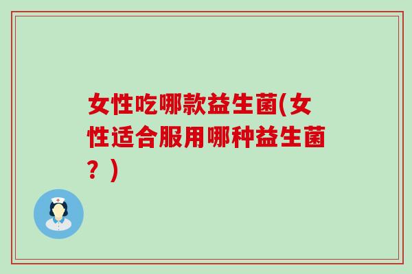 女性吃哪款益生菌(女性适合服用哪种益生菌?) 女性吃哪款益生菌(女性适合服用哪种益生菌?)