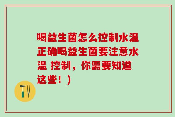 喝益生菌怎么控制水温正确喝益生菌要注意水温 控制,你需要知道这些!) 喝益生菌怎么控制水温正确喝益生菌要注意水温 控制,你需要知道这些!)
