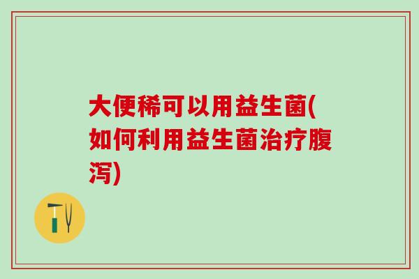 大便稀可以用益生菌(如何利用益生菌) 大便稀可以用益生菌(如何利用益生菌)