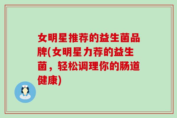 女明星推荐的益生菌品牌(女明星力荐的益生菌，轻松调理你的肠道健康)