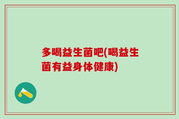 多喝益生菌吧(喝益生菌有益身体健康) 多喝益生菌吧(喝益生菌有益身体健康)