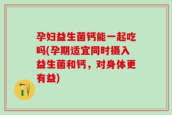 孕妇益生菌钙能一起吃吗(孕期适宜同时摄入益生菌和钙,对身体更有益) 孕妇益生菌钙能一起吃吗(孕期适宜同时摄入益生菌和钙,对身体更有益)
