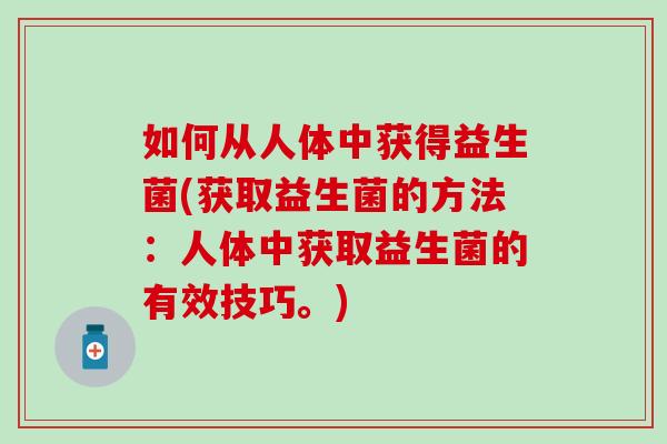 如何从人体中获得益生菌(获取益生菌的方法:人体中获取益生菌的有效技巧。) 如何从人体中获得益生菌(获取益生菌的方法:人体中获取益生菌的有效技巧。)
