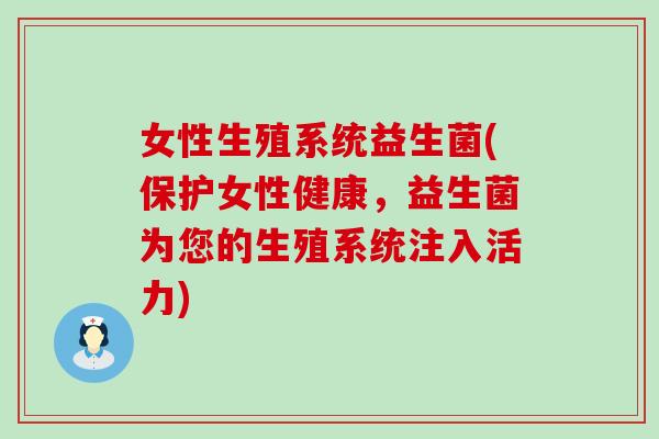 女性生殖系统益生菌(保护女性健康,益生菌为您的生殖系统注入活力) 女性生殖系统益生菌(保护女性健康,益生菌为您的生殖系统注入活力)