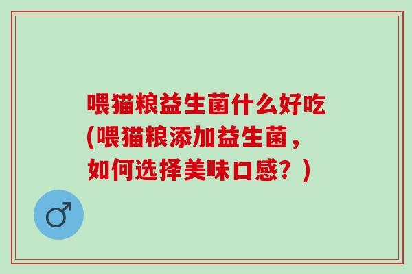 喂猫粮益生菌什么好吃(喂猫粮添加益生菌，如何选择美味口感？)