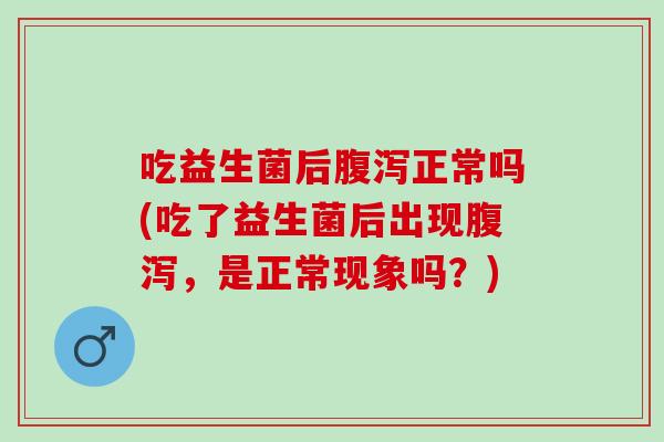 吃益生菌后正常吗(吃了益生菌后出现，是正常现象吗？)