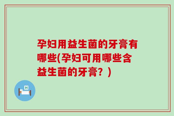孕妇用益生菌的牙膏有哪些(孕妇可用哪些含益生菌的牙膏?) 孕妇用益生菌的牙膏有哪些(孕妇可用哪些含益生菌的牙膏?)