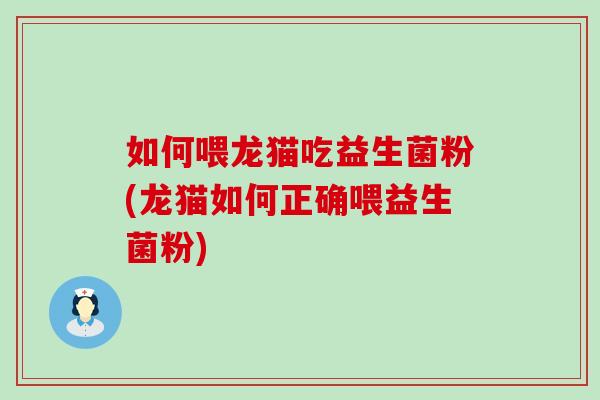 如何喂龙猫吃益生菌粉(龙猫如何正确喂益生菌粉) 如何喂龙猫吃益生菌粉(龙猫如何正确喂益生菌粉)