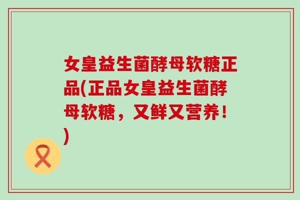 女皇益生菌酵母软糖正品(正品女皇益生菌酵母软糖,又鲜又营养!) 女皇益生菌酵母软糖正品(正品女皇益生菌酵母软糖,又鲜又营养!)