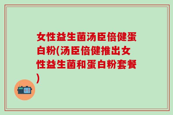女性益生菌汤臣倍健蛋白粉(汤臣倍健推出女性益生菌和蛋白粉套餐) 女性益生菌汤臣倍健蛋白粉(汤臣倍健推出女性益生菌和蛋白粉套餐)