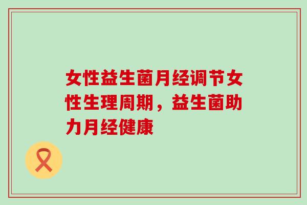 女性益生菌调节女性生理周期,益生菌助力健康 女性益生菌调节女性生理周期,益生菌助力健康