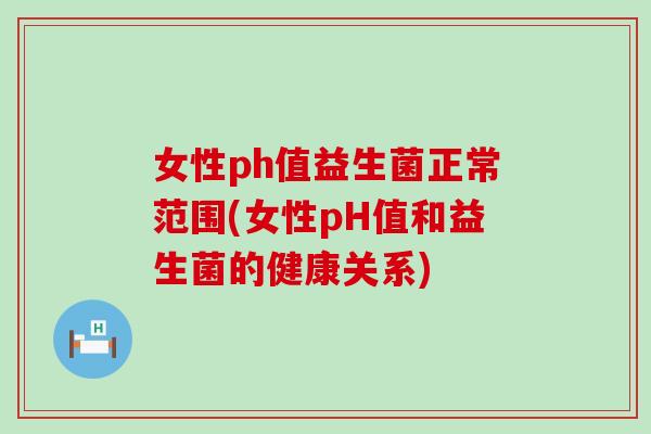 女性ph值益生菌正常范围(女性pH值和益生菌的健康关系) 女性ph值益生菌正常范围(女性pH值和益生菌的健康关系)
