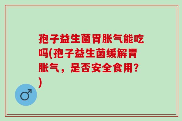 孢子益生菌胃能吃吗(孢子益生菌缓解胃,是否安全食用?) 孢子益生菌胃能吃吗(孢子益生菌缓解胃,是否安全食用?)