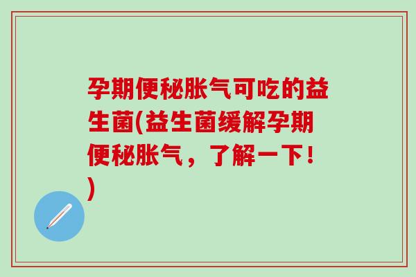 孕期可吃的益生菌(益生菌缓解孕期,了解一下!) 孕期可吃的益生菌(益生菌缓解孕期,了解一下!)