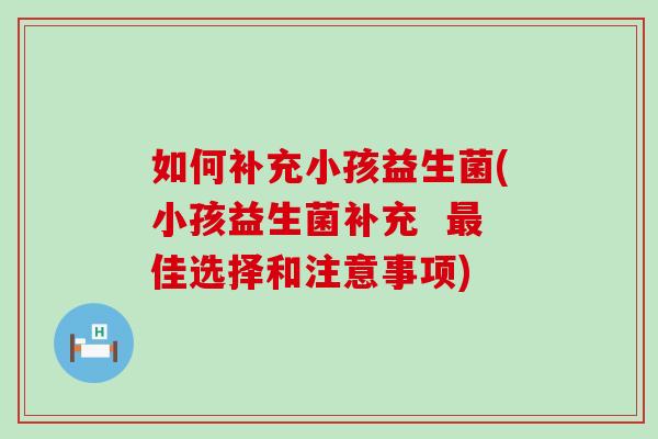 如何补充小孩益生菌(小孩益生菌补充  佳选择和注意事项)
