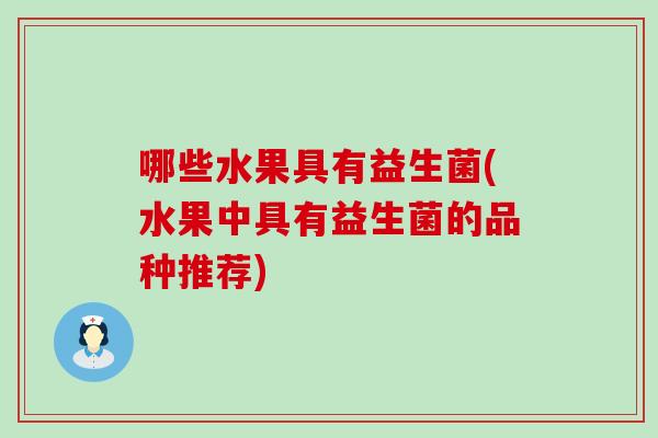 哪些水果具有益生菌(水果中具有益生菌的品种推荐) 哪些水果具有益生菌(水果中具有益生菌的品种推荐)