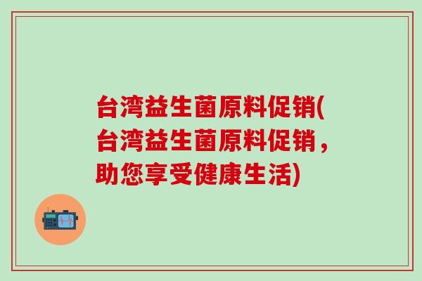 台湾益生菌原料促销(台湾益生菌原料促销,助您享受健康生活) 台湾益生菌原料促销(台湾益生菌原料促销,助您享受健康生活)