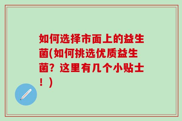 如何选择市面上的益生菌(如何挑选优质益生菌?这里有几个小贴士!) 如何选择市面上的益生菌(如何挑选优质益生菌?这里有几个小贴士!)