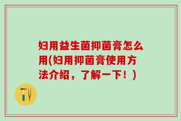 妇用益生菌抑菌膏怎么用(妇用抑菌膏使用方法介绍，了解一下！)