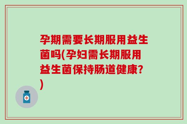 孕期需要长期服用益生菌吗(孕妇需长期服用益生菌保持肠道健康?) 孕期需要长期服用益生菌吗(孕妇需长期服用益生菌保持肠道健康?)
