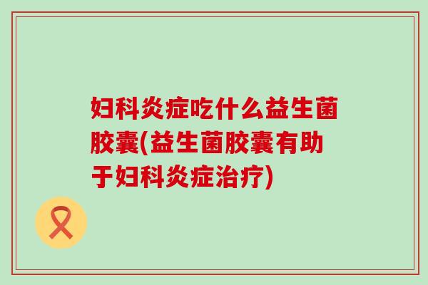 吃什么益生菌胶囊(益生菌胶囊有助于)