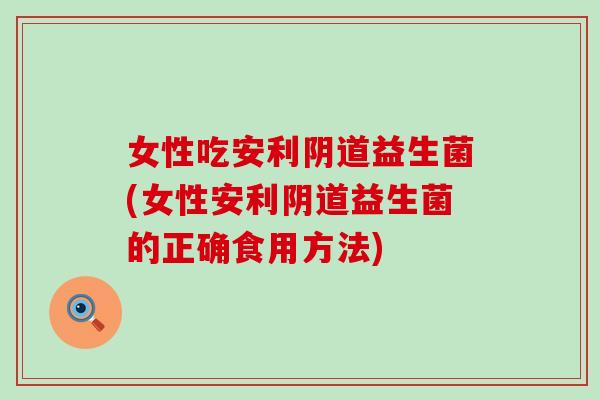 女性吃安利益生菌(女性安利益生菌的正确食用方法) 女性吃安利益生菌(女性安利益生菌的正确食用方法)