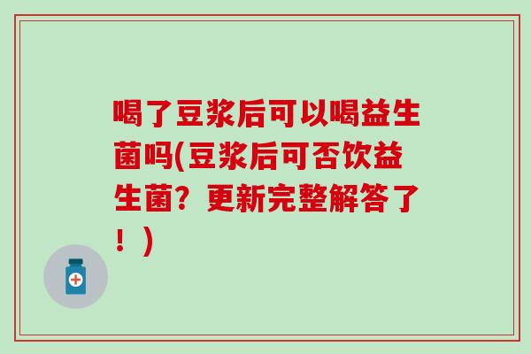 喝了豆浆后可以喝益生菌吗(豆浆后可否饮益生菌?更新完整解答了!) 喝了豆浆后可以喝益生菌吗(豆浆后可否饮益生菌?更新完整解答了!)