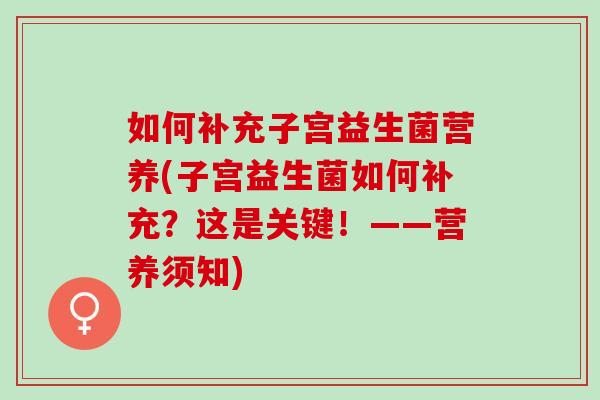 如何补充子宫益生菌营养(子宫益生菌如何补充?这是关键!——营养须知) 如何补充子宫益生菌营养(子宫益生菌如何补充?这是关键!——营养须知)