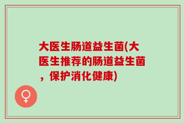 大医生肠道益生菌(大医生推荐的肠道益生菌,保护消化健康) 大医生肠道益生菌(大医生推荐的肠道益生菌,保护消化健康)