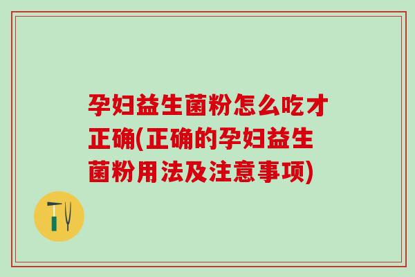 孕妇益生菌粉怎么吃才正确(正确的孕妇益生菌粉用法及注意事项) 孕妇益生菌粉怎么吃才正确(正确的孕妇益生菌粉用法及注意事项)
