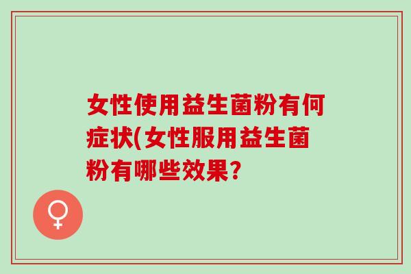 女性使用益生菌粉有何症状(女性服用益生菌粉有哪些效果? 女性使用益生菌粉有何症状(女性服用益生菌粉有哪些效果?