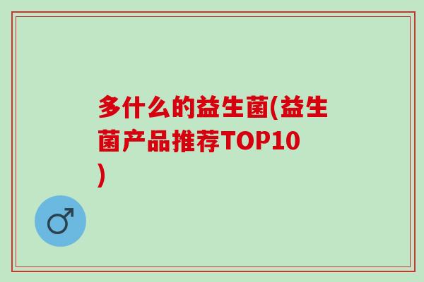 多什么的益生菌(益生菌产品推荐TOP10) 多什么的益生菌(益生菌产品推荐TOP10)