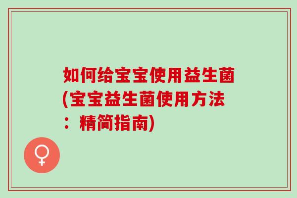 如何给宝宝使用益生菌(宝宝益生菌使用方法:精简指南) 如何给宝宝使用益生菌(宝宝益生菌使用方法:精简指南)