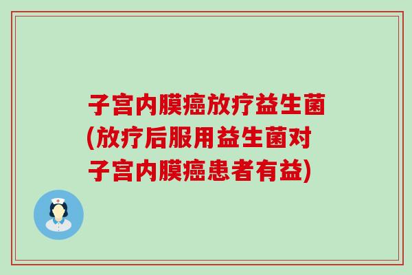 子宫内膜益生菌(后服用益生菌对子宫内膜患者有益) 子宫内膜益生菌(后服用益生菌对子宫内膜患者有益)
