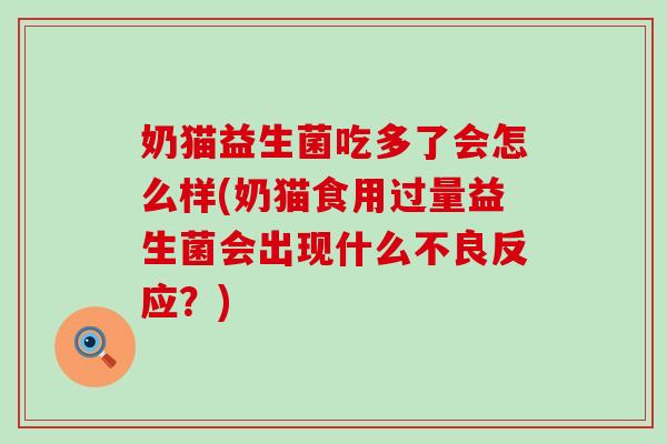 奶猫益生菌吃多了会怎么样(奶猫食用过量益生菌会出现什么不良反应?) 奶猫益生菌吃多了会怎么样(奶猫食用过量益生菌会出现什么不良反应?)