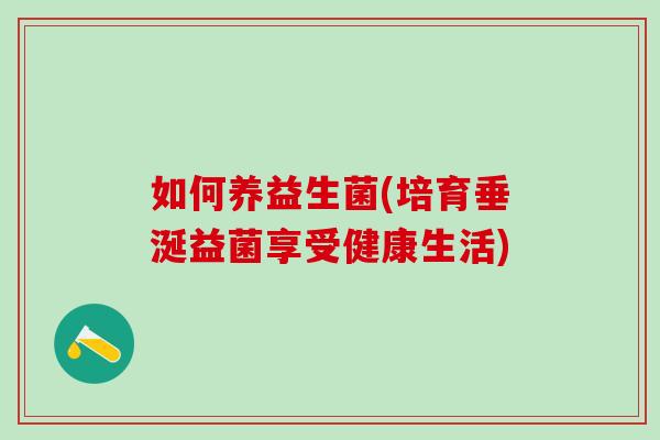 如何养益生菌(培育垂涎益菌享受健康生活)