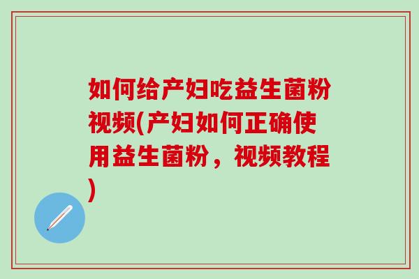 如何给产妇吃益生菌粉视频(产妇如何正确使用益生菌粉,视频教程) 如何给产妇吃益生菌粉视频(产妇如何正确使用益生菌粉,视频教程)