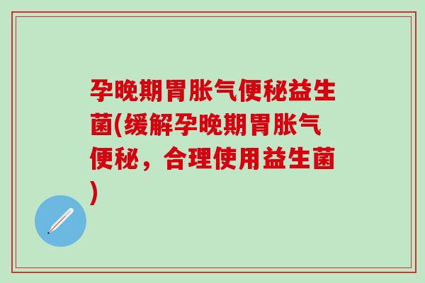 孕晚期胃益生菌(缓解孕晚期胃，合理使用益生菌)