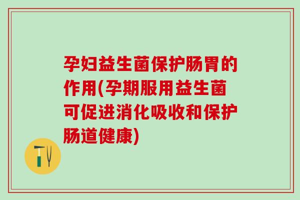孕妇益生菌保护肠胃的作用(孕期服用益生菌可促进消化吸收和保护肠道健康) 孕妇益生菌保护肠胃的作用(孕期服用益生菌可促进消化吸收和保护肠道健康)