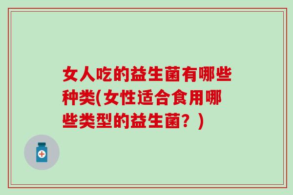 女人吃的益生菌有哪些种类(女性适合食用哪些类型的益生菌?) 女人吃的益生菌有哪些种类(女性适合食用哪些类型的益生菌?)